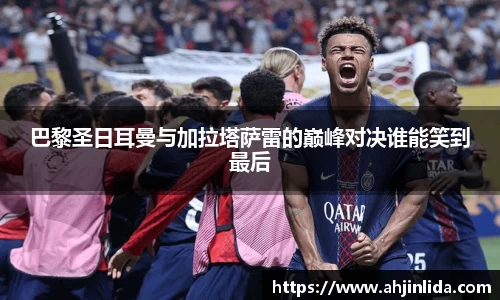 bwin必赢巴黎圣日耳曼与加拉塔萨雷的巅峰对决谁能笑到最后